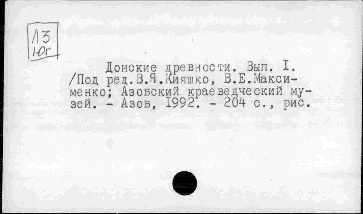 ﻿/ІЗ
Донские древности. Вып. I. /Под ред.В.Оияшко, В.Е.Максименко! Азовский краеведческий му зей. - Азов, 1992. - 204 с., рис